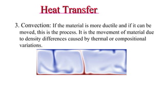 Heat TransferHeat Transfer
3. Convection: If the material is more ductile and if it can be
moved, this is the process. It is the movement of material due
to density differences caused by thermal or compositional
variations.
17
 