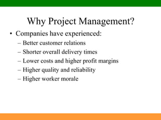 Why Project Management?Companies have experienced:Better customer relationsShorter overall delivery timesLower costs and higher profit marginsHigher quality and reliabilityHigher worker morale