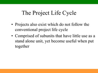 The Project Life CycleProjects also exist which do not follow the conventional project life cycleComprised of subunits that have little use as a stand alone unit, yet become useful when put together