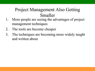 Project Management Also Getting SmallerMore people are seeing the advantages of project management techniquesThe tools are become cheaperThe techniques are becoming more widely taught and written about