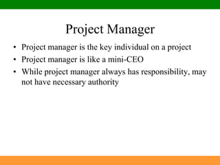 Project ManagerProject manager is the key individual on a projectProject manager is like a mini-CEOWhile project manager always has responsibility, may not have necessary authority
