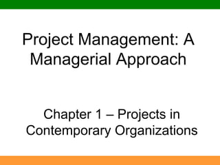 Project Management: A Managerial Approach Chapter 1 – Projects in Contemporary Organizations 