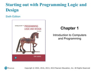 Starting out with Programming Logic and
Design
Sixth Edition
Chapter 1
Introduction to Computers
and Programming
Copyright © 2022, 2016, 2013, 2010 Pearson Education, Inc. All Rights Reserved
 