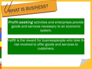 Profit-seeking activities and enterprises provide
goods and services necessary to an economic
system.
Profit is the reward for businesspeople who take the
risk involved to offer goods and services to
customers.

 