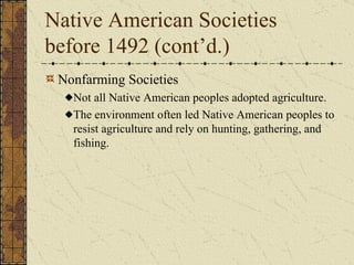 Native American Societies before 1492 (cont’d.) Nonfarming Societies Not all Native American peoples adopted agriculture. The environment often led Native American peoples to resist agriculture and rely on hunting, gathering, and fishing. 
