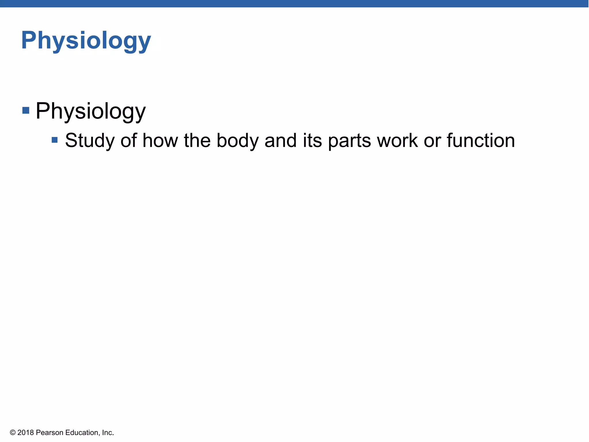 Physiology
 Physiology
 Study of how the body and its parts work or function
© 2018 Pearson Education, Inc.
 
