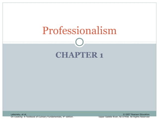 Professionalism
CHAPTER 1

Labensky, et al.
On Cooking: A Textbook of Culinary Fundamentals, 4 th edition.

© 2007 Pearson Education
Upper Saddle River, NJ 07458. All Rights Reserved

 