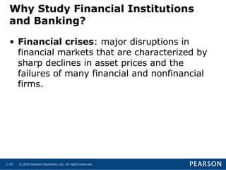© 2016 Pearson Education, Inc. All rights reserved.1-10
• Financial crises: major disruptions in
financial markets that are characterized by
sharp declines in asset prices and the
failures of many financial and nonfinancial
firms.
Why Study Financial Institutions
and Banking?
 
