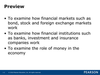 © 2016 Pearson Education, Inc. All rights reserved.1-2
Preview
• To examine how financial markets such as
bond, stock and foreign exchange markets
work
• To examine how financial institutions such
as banks, investment and insurance
companies work
• To examine the role of money in the
economy
 