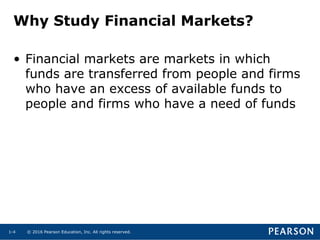 © 2016 Pearson Education, Inc. All rights reserved.1-4
Why Study Financial Markets?
• Financial markets are markets in which
funds are transferred from people and firms
who have an excess of available funds to
people and firms who have a need of funds
 