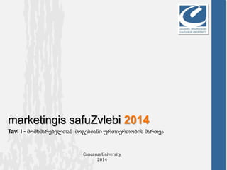 marketingis safuZvlebi 2014
Tavi I - მომხმარებელთან მოგებიანი ურთიერთობის მართვა
Caucasus University
2014
 