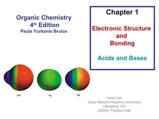 Organic Chemistry
4th
Edition
Paula Yurkanis Bruice
Chapter 1
Electronic Structure
and
Bonding
Acids and Bases
Irene Lee
Case Western Reserve University
Cleveland, OH
©2004, Prentice Hall
 