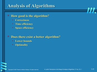 1-11
Copyright © 2007 Pearson Addison-Wesley. All rights reserved. A. Levitin “Introduction to the Design & Analysis of Algorithms,” 2nd
ed., Ch. 1
Analysis of Algorithms
Analysis of Algorithms
 How good is the algorithm?
How good is the algorithm?
• Correctness
Correctness
• Time efficiency
Time efficiency
• Space efficiency
Space efficiency
 Does there exist a better algorithm?
Does there exist a better algorithm?
• Lower bounds
Lower bounds
• Optimality
Optimality
 