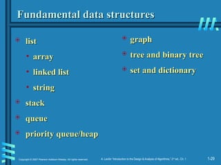 1-29
Copyright © 2007 Pearson Addison-Wesley. All rights reserved. A. Levitin “Introduction to the Design & Analysis of Algorithms,” 2nd
ed., Ch. 1
Fundamental data structures
Fundamental data structures
 list
list
• array
array
• linked list
linked list
• string
string
 stack
stack
 queue
queue
 priority queue/heap
priority queue/heap
 graph
graph
 tree and binary tree
tree and binary tree
 set and dictionary
set and dictionary
 
