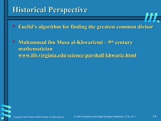 1-4
Copyright © 2007 Pearson Addison-Wesley. All rights reserved. A. Levitin “Introduction to the Design & Analysis of Algorithms,” 2nd
ed., Ch. 1
Historical Perspective
Historical Perspective
 Euclid’s algorithm for finding the greatest common divisor
Euclid’s algorithm for finding the greatest common divisor
 Muhammad ibn Musa al-Khwarizmi – 9
Muhammad ibn Musa al-Khwarizmi – 9th
th
century
century
mathematician
mathematician
www.lib.virginia.edu/science/parshall/khwariz.html
www.lib.virginia.edu/science/parshall/khwariz.html
 