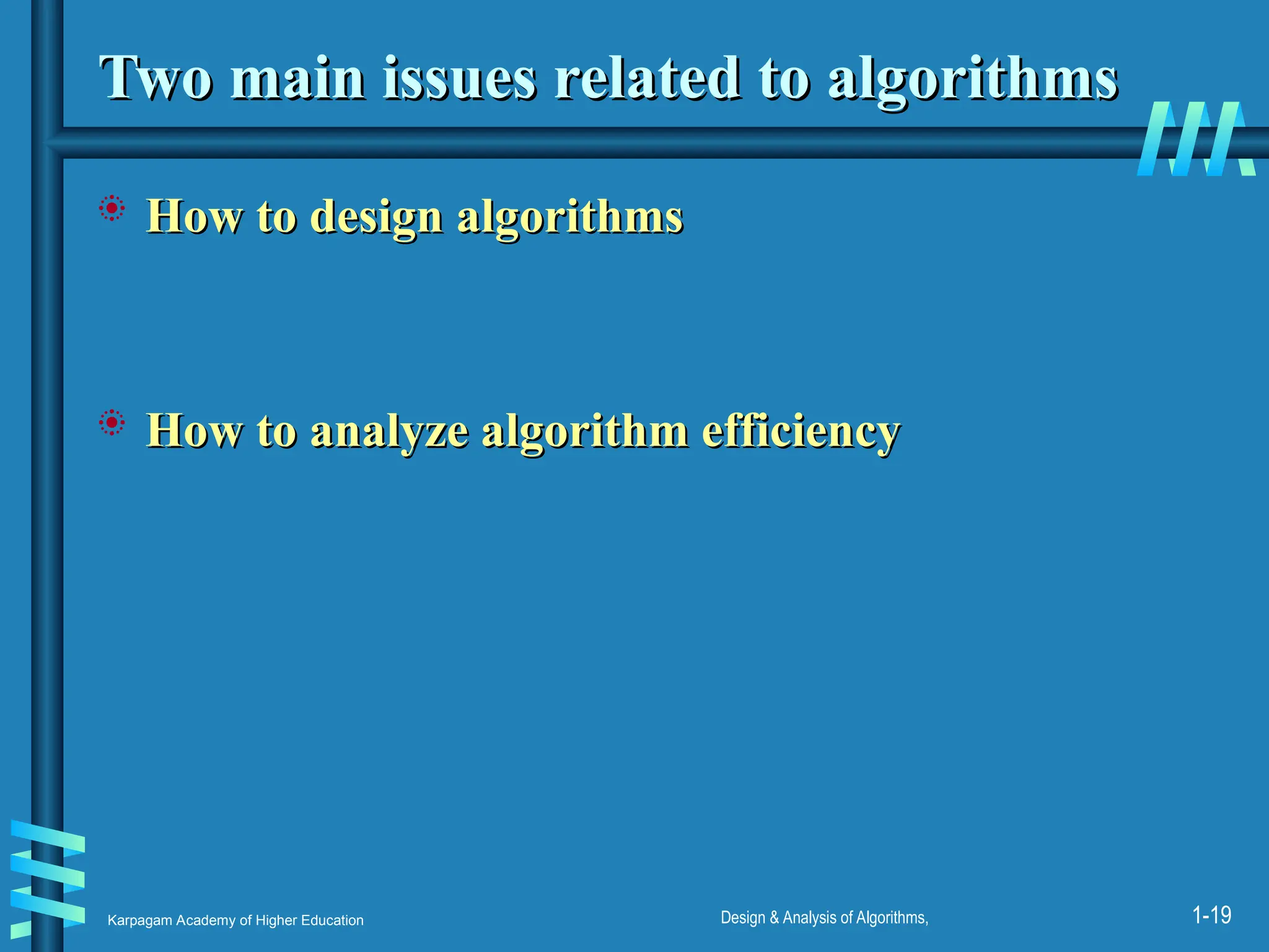 Karpagam Academy of Higher Education Design & Analysis of Algorithms, 1-19
Two main issues related to algorithms
Two main issues related to algorithms
 How to design algorithms
How to design algorithms
 How to analyze algorithm efficiency
How to analyze algorithm efficiency
 