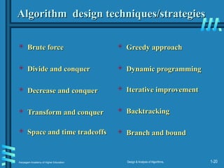 Karpagam Academy of Higher Education Design & Analysis of Algorithms, 1-20
Algorithm design techniques/strategies
Algorithm design techniques/strategies
 Brute force
Brute force
 Divide and conquer
Divide and conquer
 Decrease and conquer
Decrease and conquer
 Transform and conquer
Transform and conquer
 Space and time tradeoffs
Space and time tradeoffs
 Greedy approach
Greedy approach
 Dynamic programming
Dynamic programming
 Iterative improvement
Iterative improvement
 Backtracking
Backtracking
 Branch and bound
Branch and bound
 