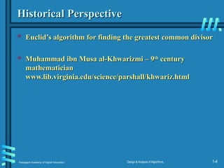 Karpagam Academy of Higher Education Design & Analysis of Algorithms, 1-4
Historical Perspective
Historical Perspective
 Euclid’s algorithm for finding the greatest common divisor
Euclid’s algorithm for finding the greatest common divisor
 Muhammad ibn Musa al-Khwarizmi – 9
Muhammad ibn Musa al-Khwarizmi – 9th
th
century
century
mathematician
mathematician
www.lib.virginia.edu/science/parshall/khwariz.html
www.lib.virginia.edu/science/parshall/khwariz.html
 