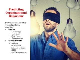 Predicting
Organizational
Behaviour
The two are complementary
means of predicting
behaviour.
• Intuition
– Gut feelings
– Individual
observation
– Common sense
• Systematic Study
– Looks at
relationships
– Scientific evidence
(EBM)
– Predicts behaviours
 