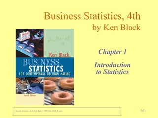 Business Statistics, 4e, by Ken Black. © 2003 John Wiley & Sons. 1-1
Business Statistics, 4th
by Ken Black
Chapter 1
Introduction
to Statistics
Discrete Distributions
 
