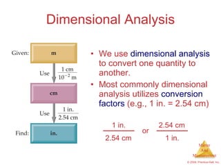 Dimensional Analysis We use  dimensional analysis  to convert one quantity to another. Most commonly dimensional analysis utilizes  conversion factors  (e.g., 1 in. = 2.54 cm) or 1 in. 2.54 cm 2.54 cm 1 in. 