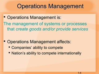 1-4
Operations ManagementOperations Management
 Operations Management is:
The management of systems or processes
that create goods and/or provide services
 Operations Management affects:
 Companies’ ability to compete
 Nation’s ability to compete internationally
 