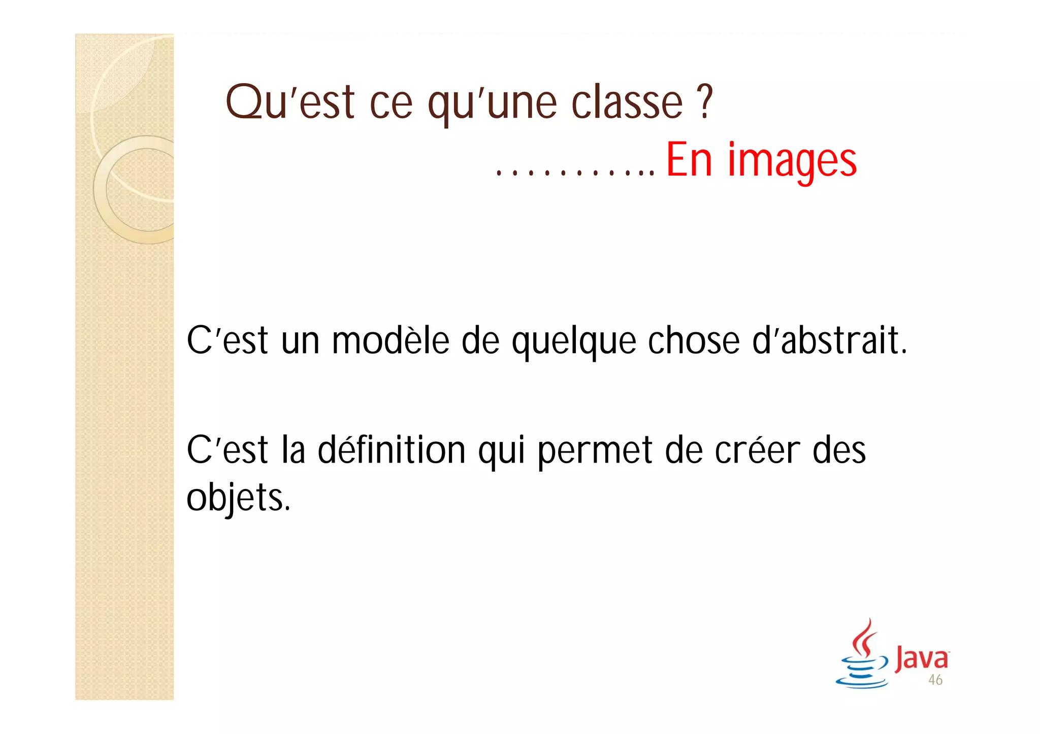 Qu’est ce qu’une classe ?
……….. En images
C’est un modèle de quelque chose d’abstrait.
C’est la définition qui permet de créer des
objets.
46
 