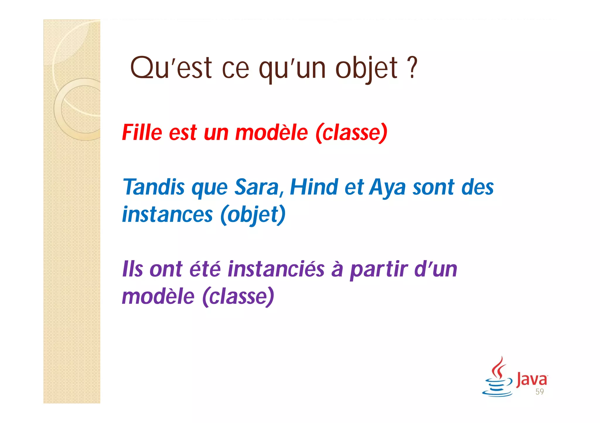 Qu’est ce qu’un objet ?
Fille est un modèle (classe)
Tandis que Sara, Hind et Aya sont des
instances (objet)
Ils ont été instanciés à partir d’un
modèle (classe)
59
 
