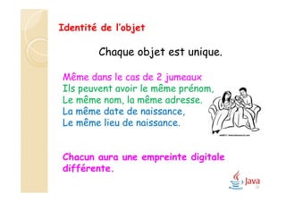 Chaque objet est unique.
Même dans le cas de 2 jumeaux
Ils peuvent avoir le même prénom,
Le même nom, la même adresse.
La même date de naissance,
Le même lieu de naissance.
Chacun aura une empreinte digitale
différente.
Identité de l’objet
28
 