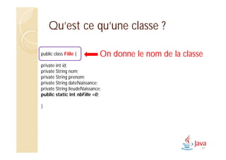 Qu’est ce qu’une classe ?
public class Fille {
private int id;
private String nom;
private String prenom;
private String dateNaissance;
private String lieudeNaissance;
public static int nbFille =0;
}
On donne le nom de la classe
49
 