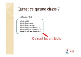 Qu’est ce qu’une classe ?
public class Fille {
private int id ;
private String nom;
private String prenom;
private String dateNaissance;
private String lieudeNaissance;
public static int nbFille =0 ;
}
Ce sont les attributs.
50
 