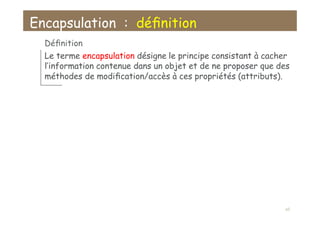 Encapsulation : déﬁnition
Déﬁnition
Le terme encapsulation désigne le principe consistant à cacher
l’information contenue dans un objet et de ne proposer que des
méthodes de modiﬁcation/accès à ces propriétés (attributs).
65
 