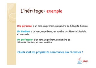 L’héritage: exemple
Une personne a un nom, un prénom, un numéro de Sécurité Sociale.
Un étudiant a un nom, un prénom, un numéro de Sécurité Sociale,
et une note.
Un professeur a un nom, un prénom, un numéro de
Sécurité Sociale, et une matière.
Quels sont les propriétés communes aux 3 classes ?
75
 