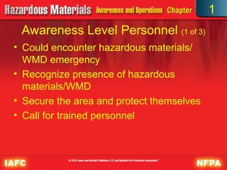 Awareness Level Personnel (1 of 3)
• Could encounter hazardous materials/
WMD emergency
• Recognize presence of hazardous
materials/WMD
• Secure the area and protect themselves
• Call for trained personnel
1
 