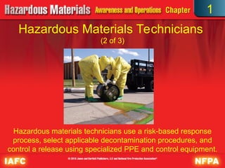 Hazardous Materials Technicians
(2 of 3)
Hazardous materials technicians use a risk-based response
process, select applicable decontamination procedures, and
control a release using specialized PPE and control equipment.
1
 
