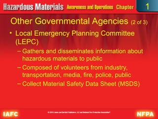 • Local Emergency Planning Committee
(LEPC)
– Gathers and disseminates information about
hazardous materials to public
– Composed of volunteers from industry,
transportation, media, fire, police, public
– Collect Material Safety Data Sheet (MSDS)
Other Governmental Agencies (2 of 3)
1
 