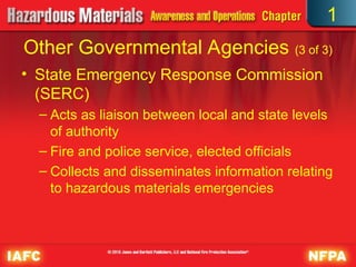 • State Emergency Response Commission
(SERC)
– Acts as liaison between local and state levels
of authority
– Fire and police service, elected officials
– Collects and disseminates information relating
to hazardous materials emergencies
Other Governmental Agencies (3 of 3)
1
 