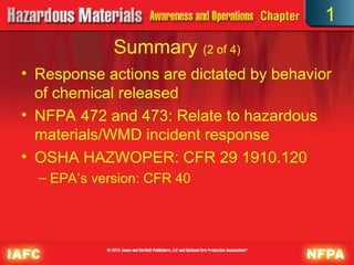 • Response actions are dictated by behavior
of chemical released
• NFPA 472 and 473: Relate to hazardous
materials/WMD incident response
• OSHA HAZWOPER: CFR 29 1910.120
– EPA’s version: CFR 40
Summary (2 of 4)
1
 