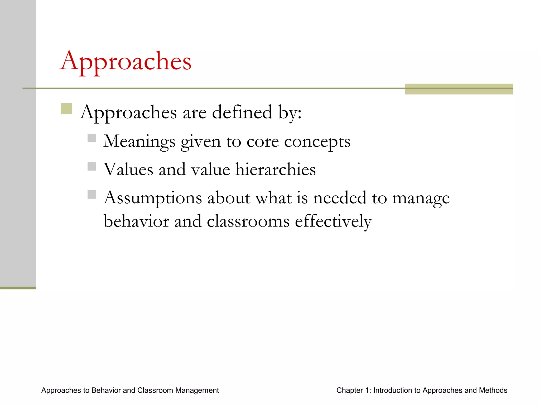 Approaches to Behavior and Classroom Management Chapter 1: Introduction to Approaches and Methods
Approaches
 Approaches are defined by:
 Meanings given to core concepts
 Values and value hierarchies
 Assumptions about what is needed to manage
behavior and classrooms effectively
 