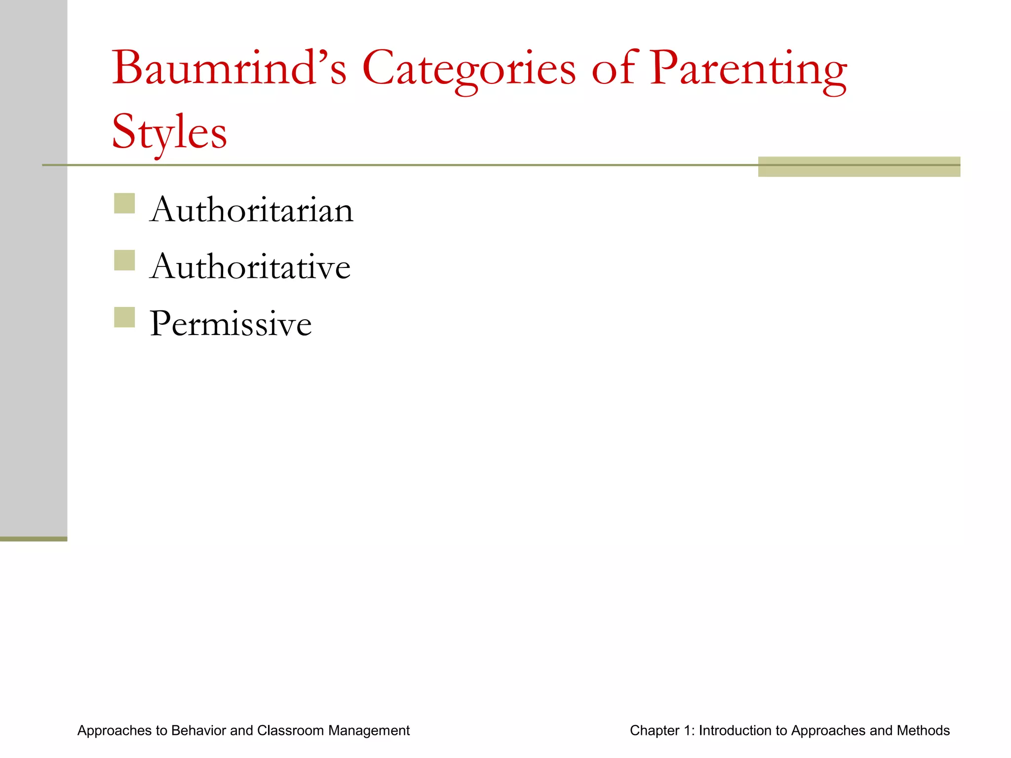 Approaches to Behavior and Classroom Management Chapter 1: Introduction to Approaches and Methods
Baumrind’s Categories of Parenting
Styles
 Authoritarian
 Authoritative
 Permissive
 