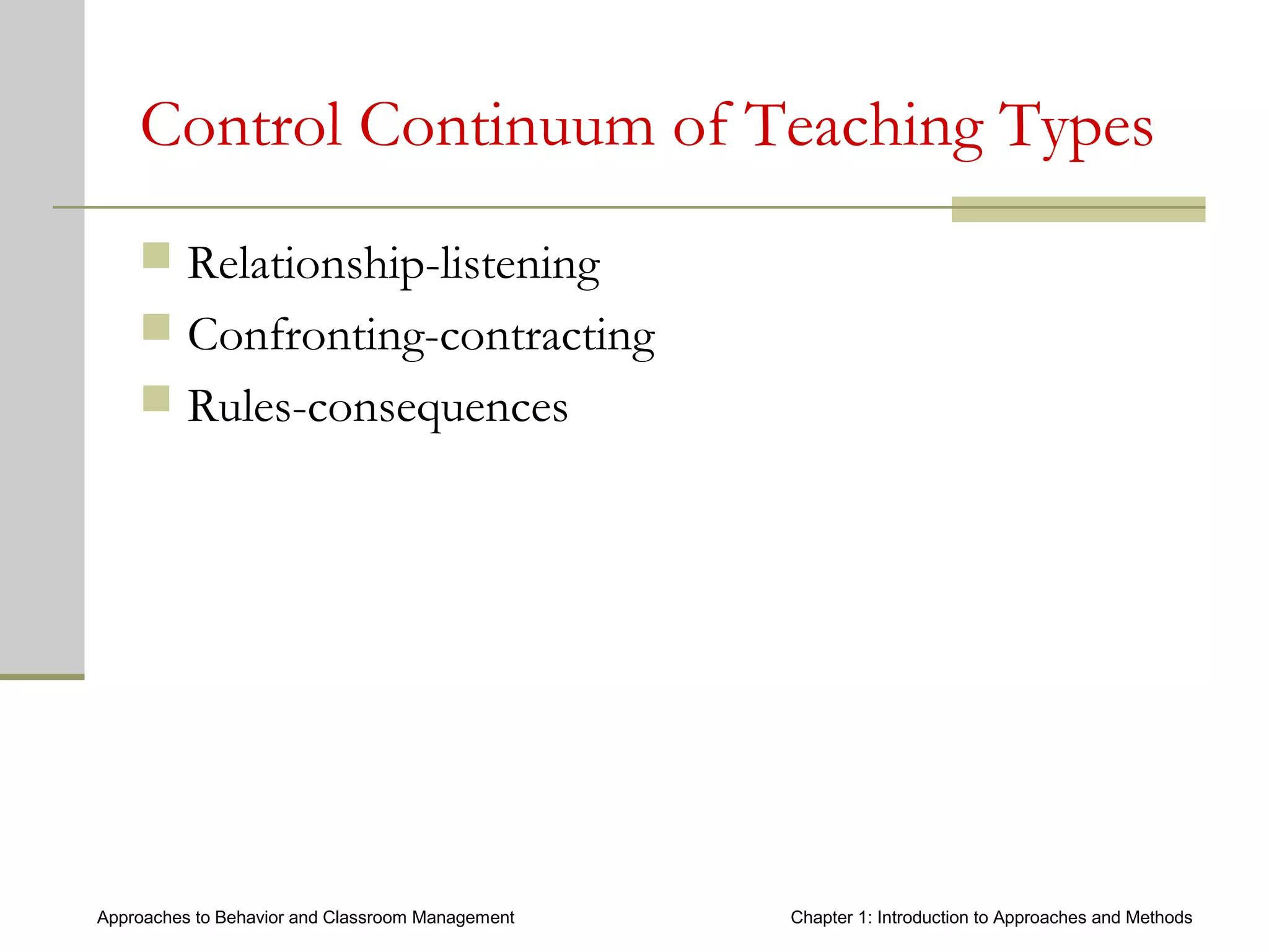 Approaches to Behavior and Classroom Management Chapter 1: Introduction to Approaches and Methods
Control Continuum of Teaching Types
 Relationship-listening
 Confronting-contracting
 Rules-consequences
 