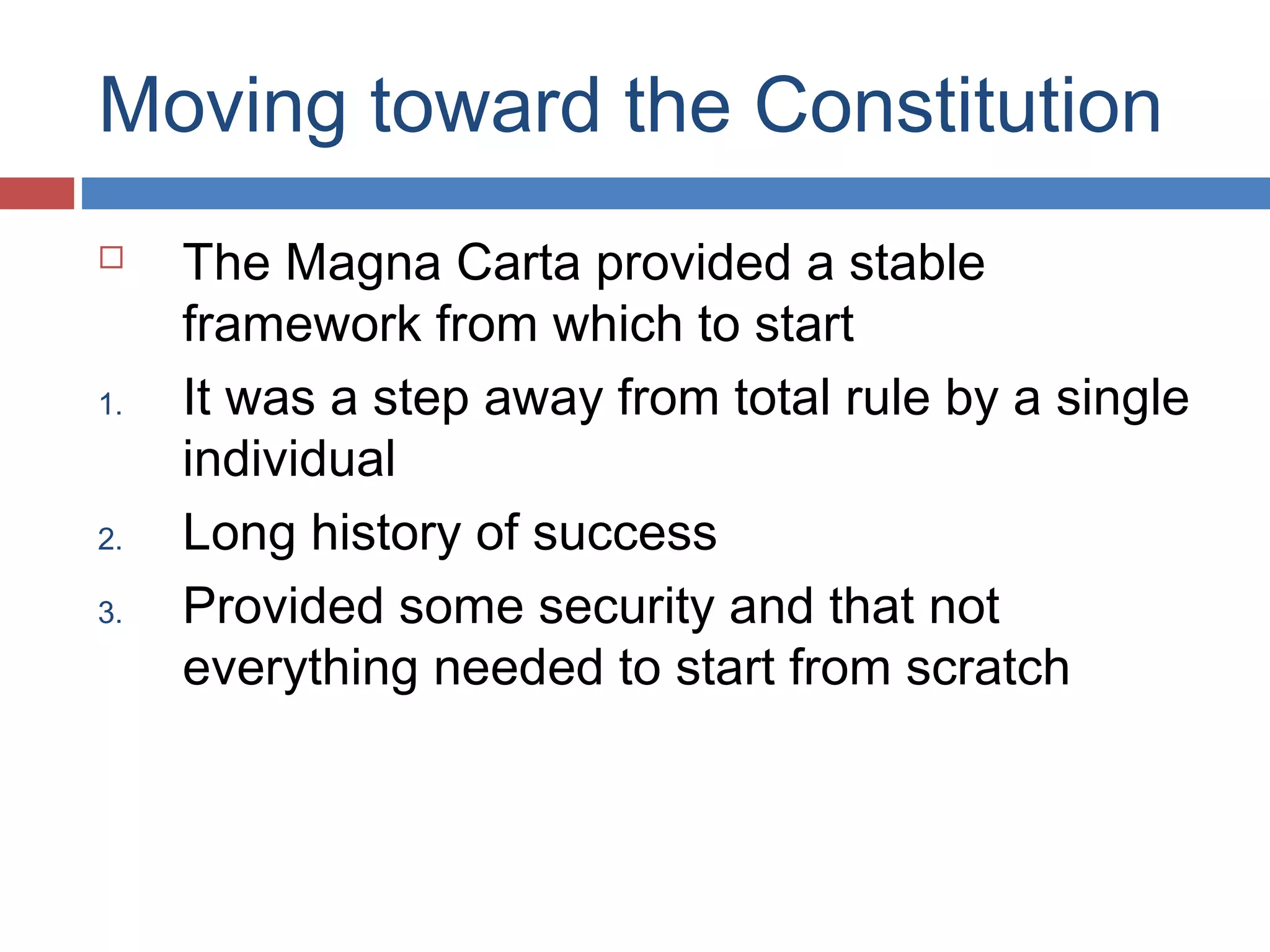 Moving toward the Constitution


1.

2.
3.

The Magna Carta provided a stable
framework from which to start
It was a step away from total rule by a single
individual
Long history of success
Provided some security and that not
everything needed to start from scratch

 