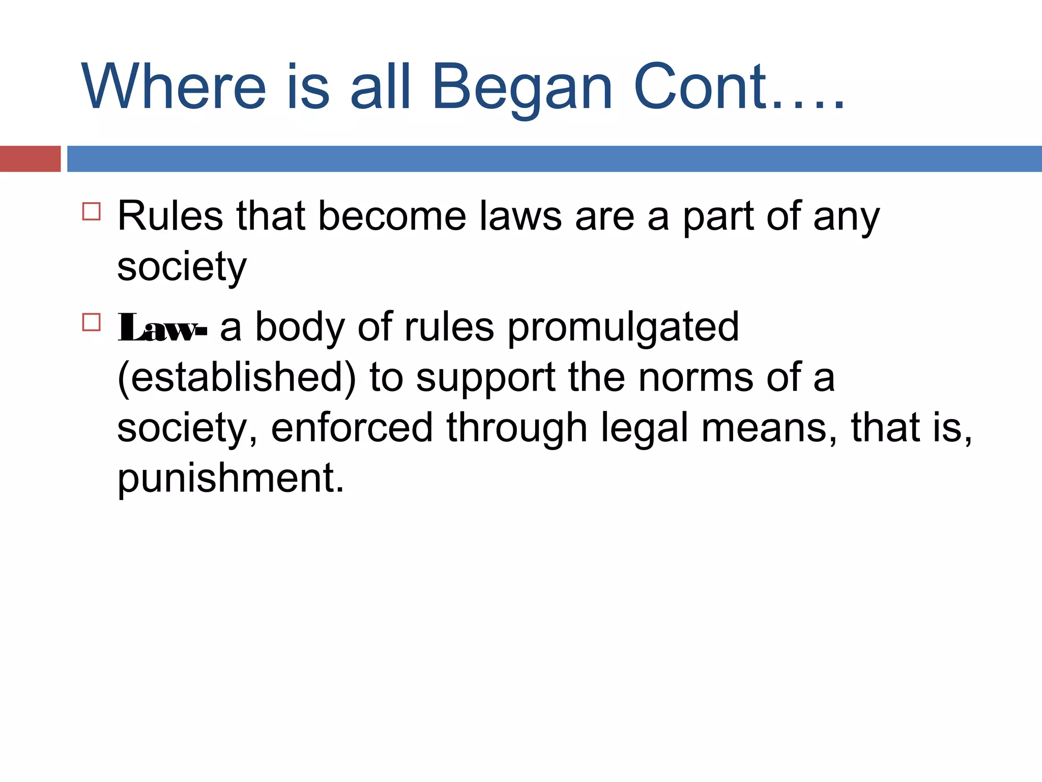 Where is all Began Cont….




Rules that become laws are a part of any
society
Law- a body of rules promulgated
(established) to support the norms of a
society, enforced through legal means, that is,
punishment.

 