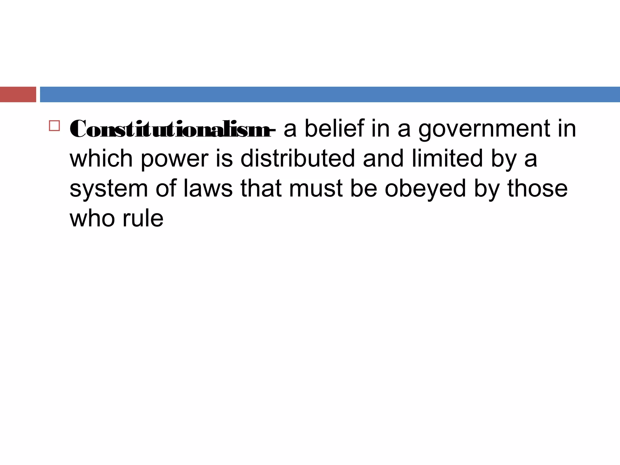 

Constitutionalism- a belief in a government in
which power is distributed and limited by a
system of laws that must be obeyed by those
who rule

 