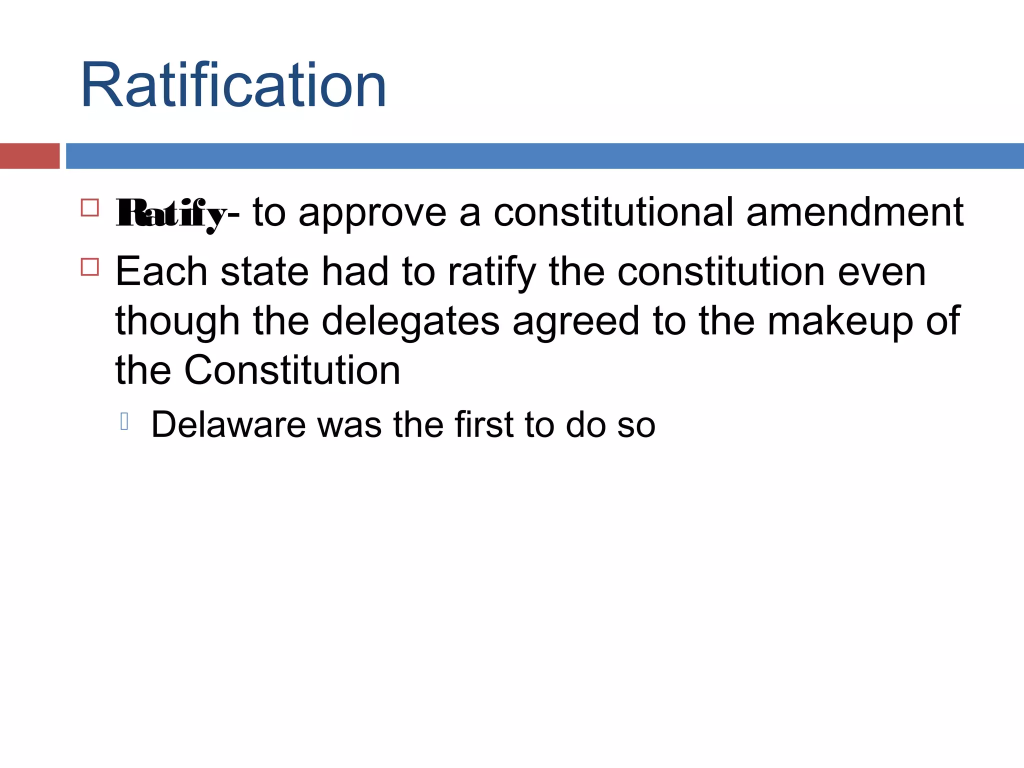Ratification



Ratify- to approve a constitutional amendment
Each state had to ratify the constitution even
though the delegates agreed to the makeup of
the Constitution


Delaware was the first to do so

 