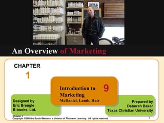 CHAPTER  1 An Overview  of Marketing Designed by Eric Brengle B-books, Ltd. Prepared by Deborah Baker Texas Christian University Introduction to Marketing McDaniel, Lamb, Hair 9 
