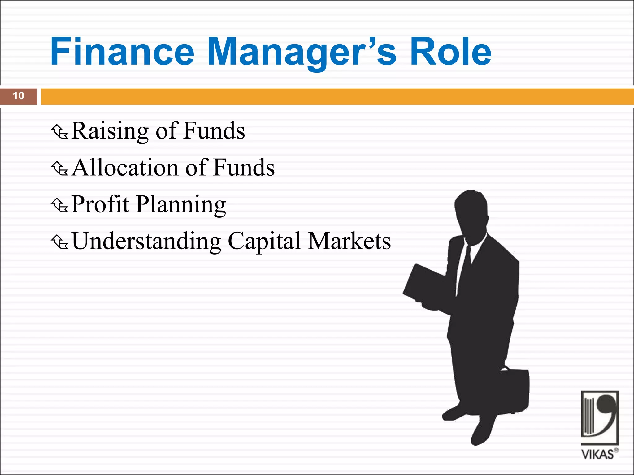 Finance Manager’s Role
10
Raising of Funds
Allocation of Funds
Profit Planning
Understanding Capital Markets
 