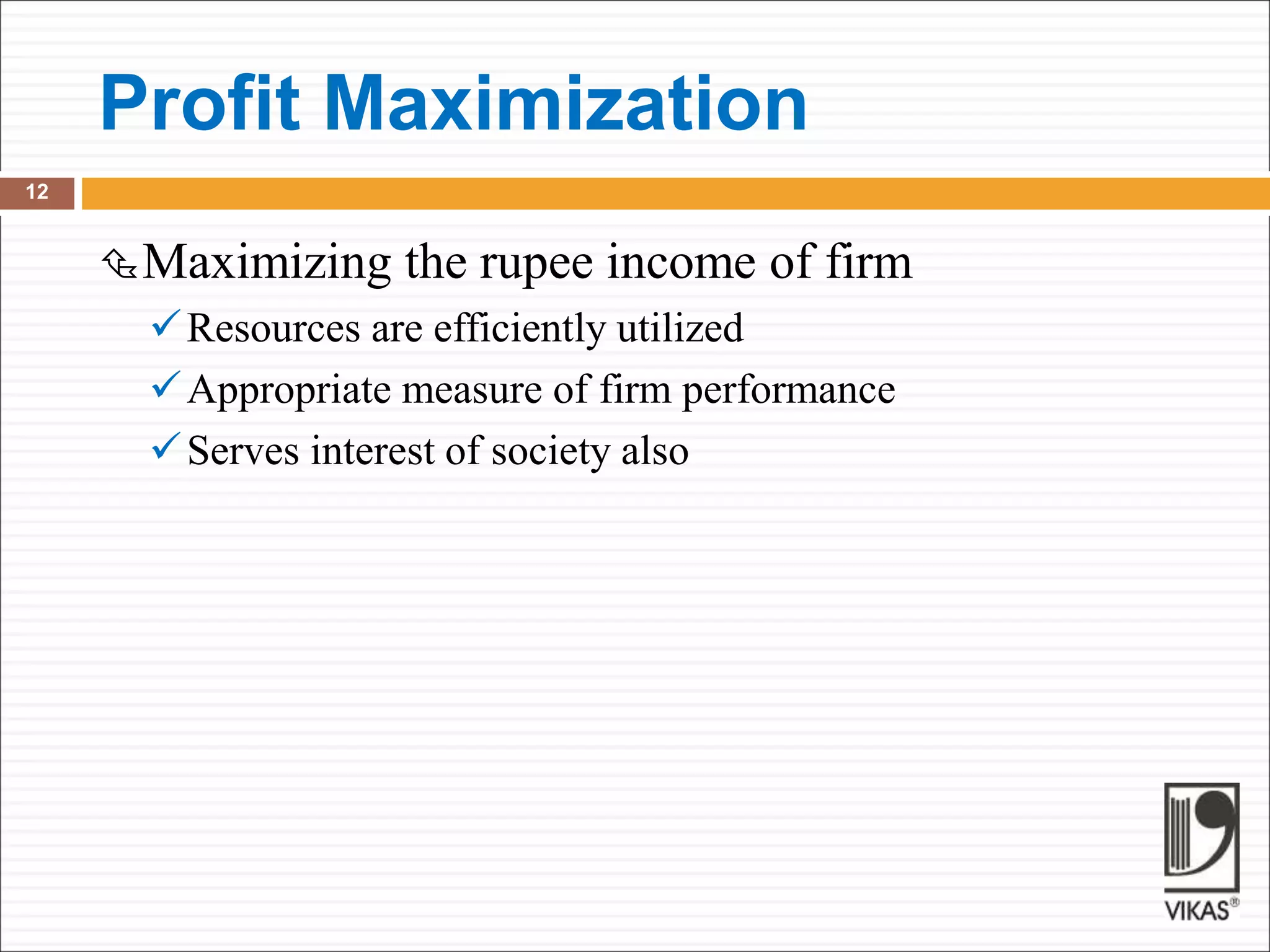 Profit Maximization
12
Maximizing the rupee income of firm
Resources are efficiently utilized
Appropriate measure of firm performance
Serves interest of society also
 