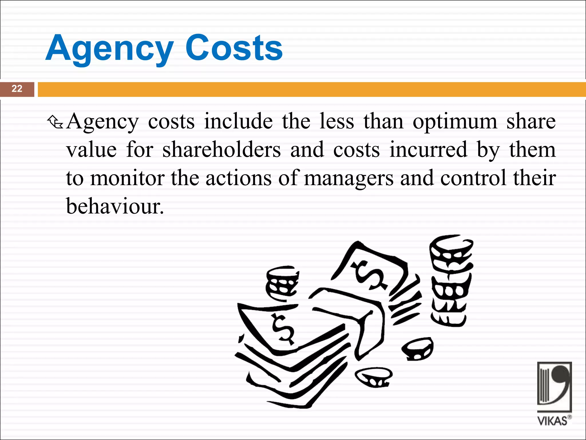 Agency Costs
22
Agency costs include the less than optimum share
value for shareholders and costs incurred by them
to monitor the actions of managers and control their
behaviour.
 