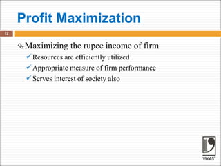Profit Maximization
12
Maximizing the rupee income of firm
Resources are efficiently utilized
Appropriate measure of firm performance
Serves interest of society also
 
